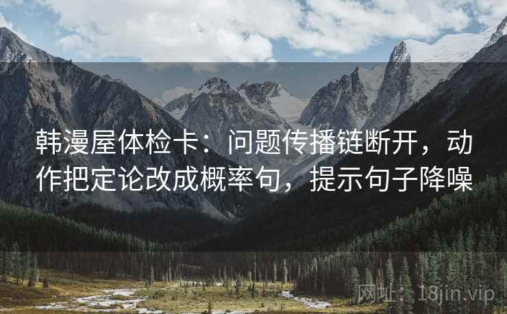 韩漫屋体检卡：问题传播链断开，动作把定论改成概率句，提示句子降噪