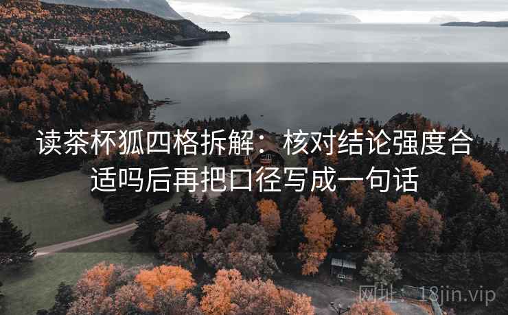 读茶杯狐四格拆解：核对结论强度合适吗后再把口径写成一句话