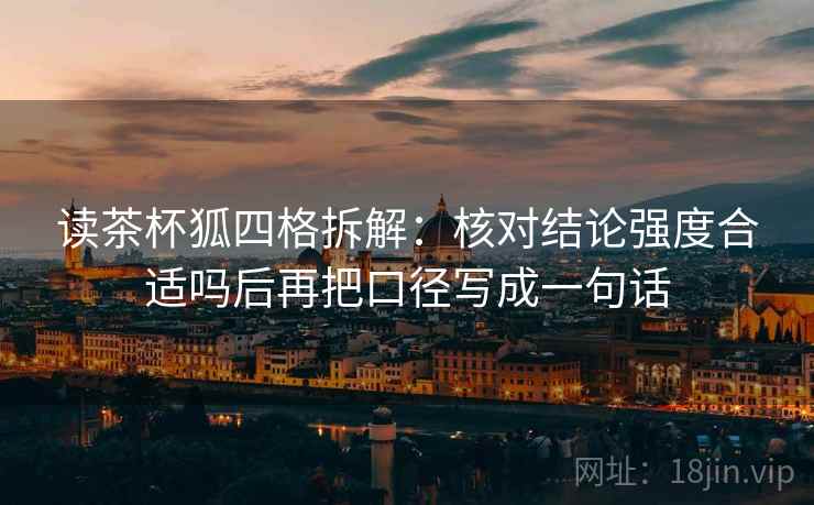 读茶杯狐四格拆解：核对结论强度合适吗后再把口径写成一句话