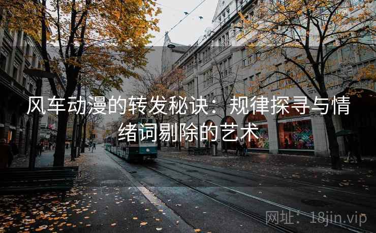 风车动漫的转发秘诀：规律探寻与情绪词剔除的艺术
