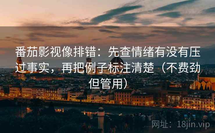 番茄影视像排错：先查情绪有没有压过事实，再把例子标注清楚（不费劲但管用）
