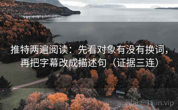 推特两遍阅读：先看对象有没有换词，再把字幕改成描述句（证据三连）
