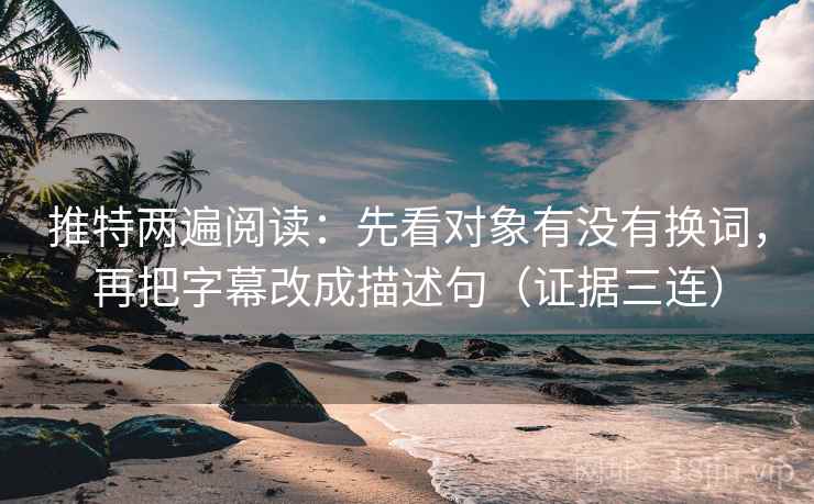 推特两遍阅读：先看对象有没有换词，再把字幕改成描述句（证据三连）
