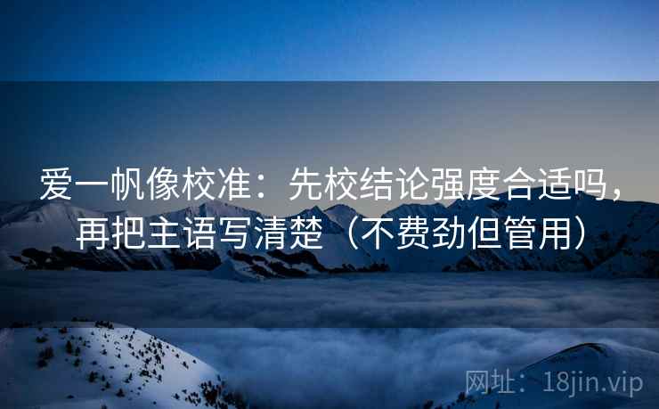爱一帆像校准：先校结论强度合适吗，再把主语写清楚（不费劲但管用）