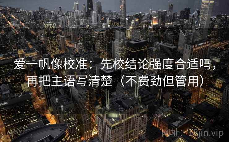 爱一帆像校准：先校结论强度合适吗，再把主语写清楚（不费劲但管用）