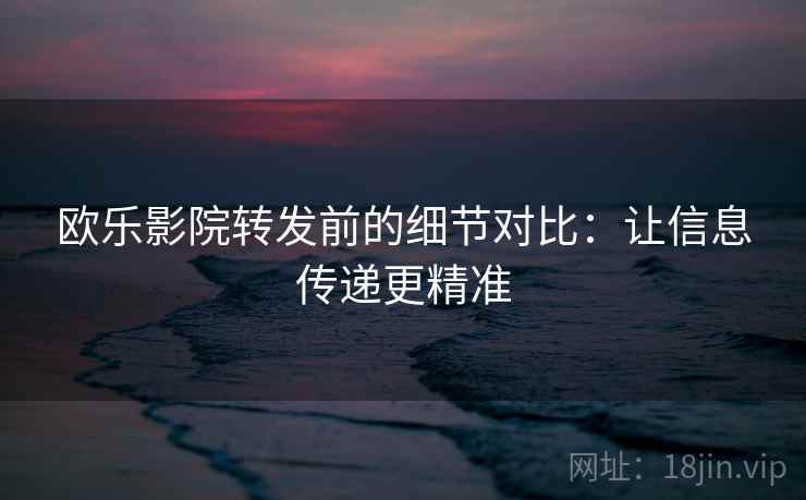 欧乐影院转发前的细节对比：让信息传递更精准