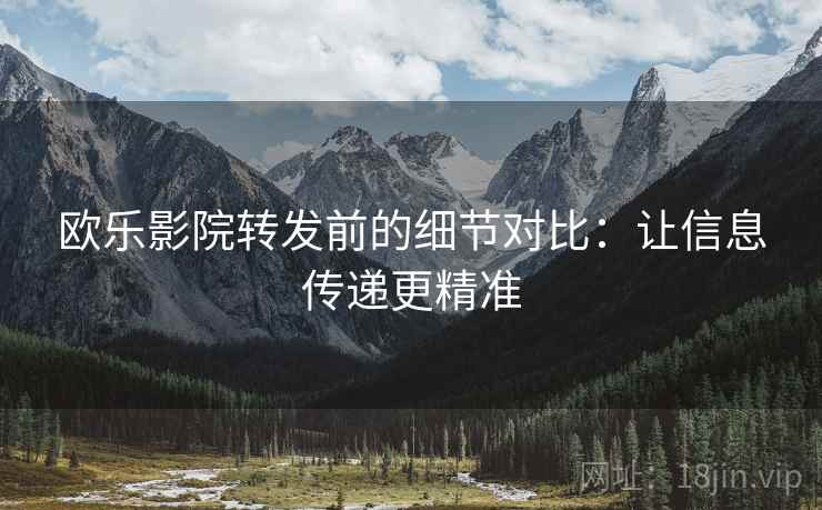 欧乐影院转发前的细节对比：让信息传递更精准