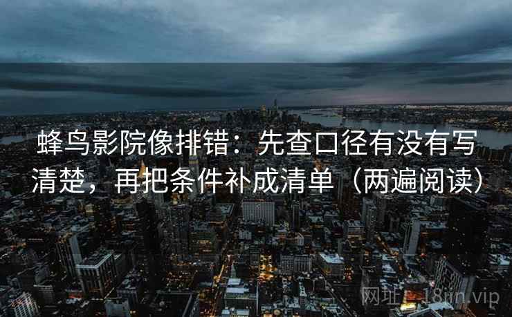 蜂鸟影院像排错：先查口径有没有写清楚，再把条件补成清单（两遍阅读）