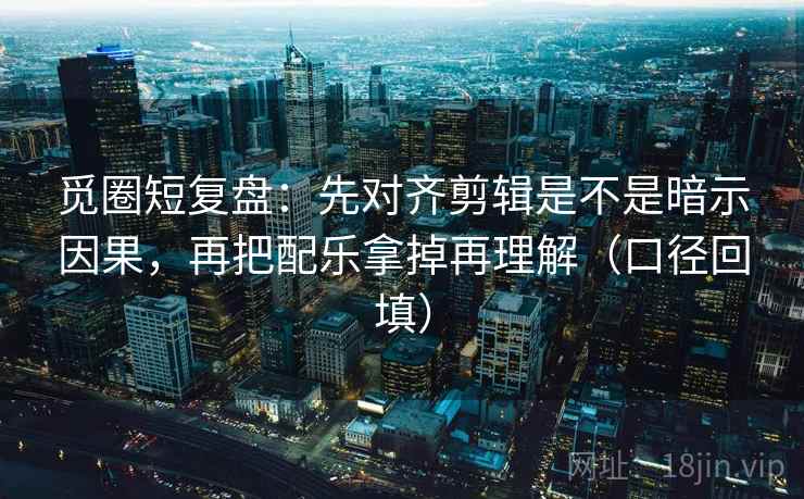觅圈短复盘：先对齐剪辑是不是暗示因果，再把配乐拿掉再理解（口径回填）