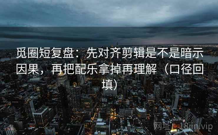 觅圈短复盘：先对齐剪辑是不是暗示因果，再把配乐拿掉再理解（口径回填）