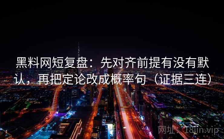 黑料网短复盘：先对齐前提有没有默认，再把定论改成概率句（证据三连）