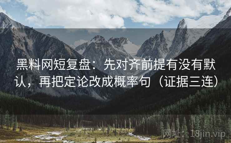 黑料网短复盘：先对齐前提有没有默认，再把定论改成概率句（证据三连）