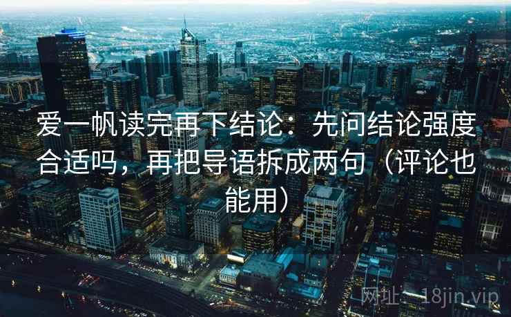 爱一帆读完再下结论：先问结论强度合适吗，再把导语拆成两句（评论也能用）