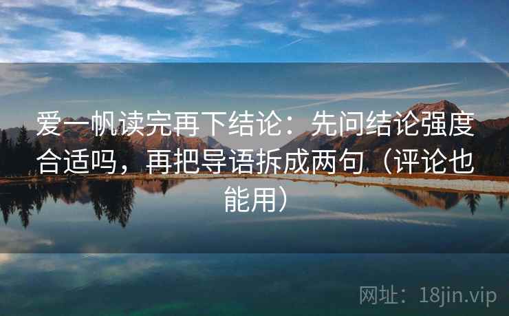 爱一帆读完再下结论：先问结论强度合适吗，再把导语拆成两句（评论也能用）