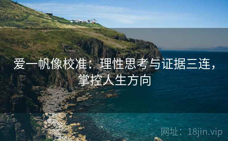 爱一帆像校准：理性思考与证据三连，掌控人生方向