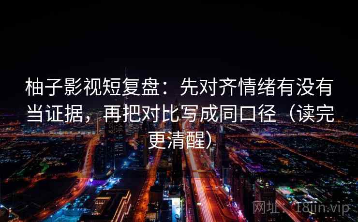 柚子影视短复盘：先对齐情绪有没有当证据，再把对比写成同口径（读完更清醒）