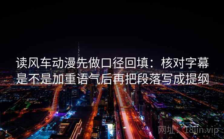 读风车动漫先做口径回填：核对字幕是不是加重语气后再把段落写成提纲