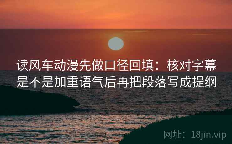 读风车动漫先做口径回填：核对字幕是不是加重语气后再把段落写成提纲