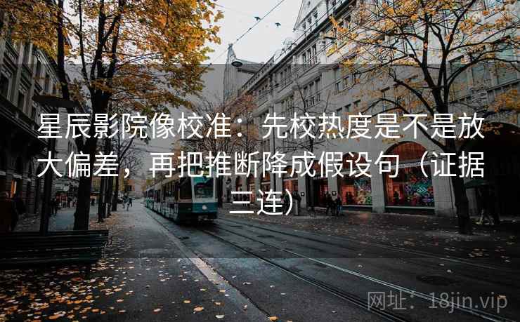 星辰影院像校准：先校热度是不是放大偏差，再把推断降成假设句（证据三连）