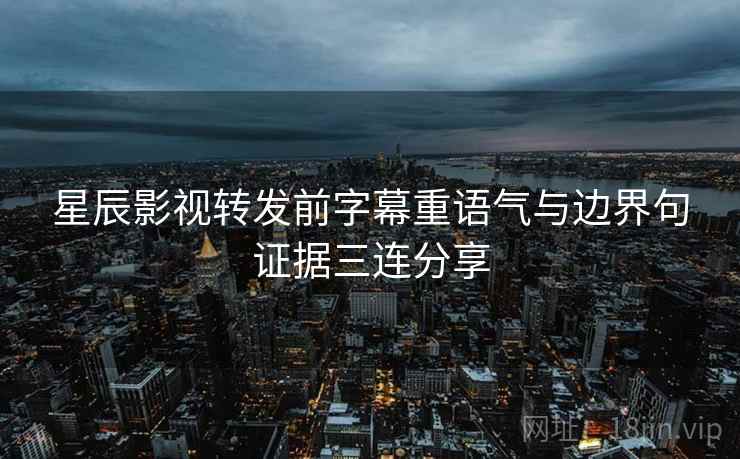 星辰影视转发前字幕重语气与边界句证据三连分享