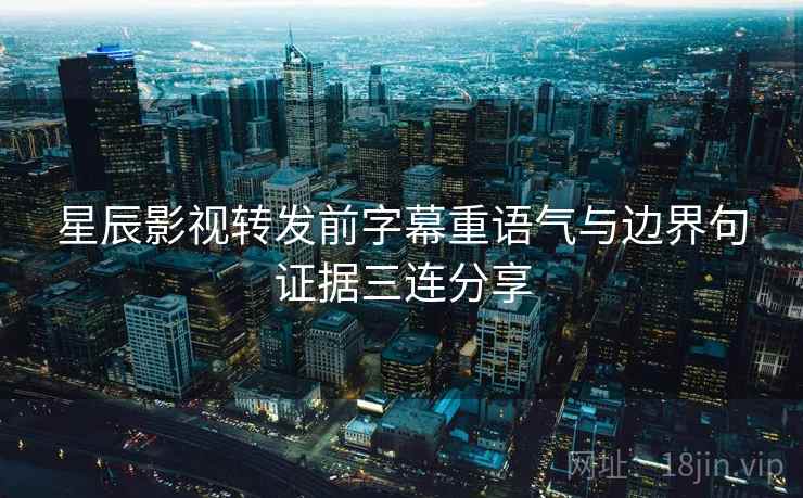 星辰影视转发前字幕重语气与边界句证据三连分享