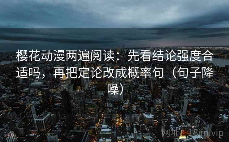 樱花动漫两遍阅读：先看结论强度合适吗，再把定论改成概率句（句子降噪）