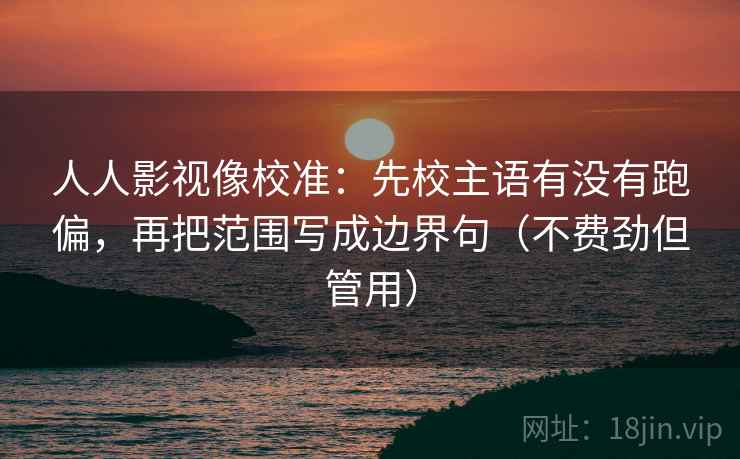 人人影视像校准：先校主语有没有跑偏，再把范围写成边界句（不费劲但管用）
