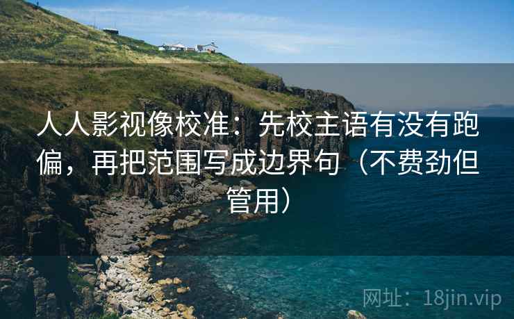 人人影视像校准：先校主语有没有跑偏，再把范围写成边界句（不费劲但管用）