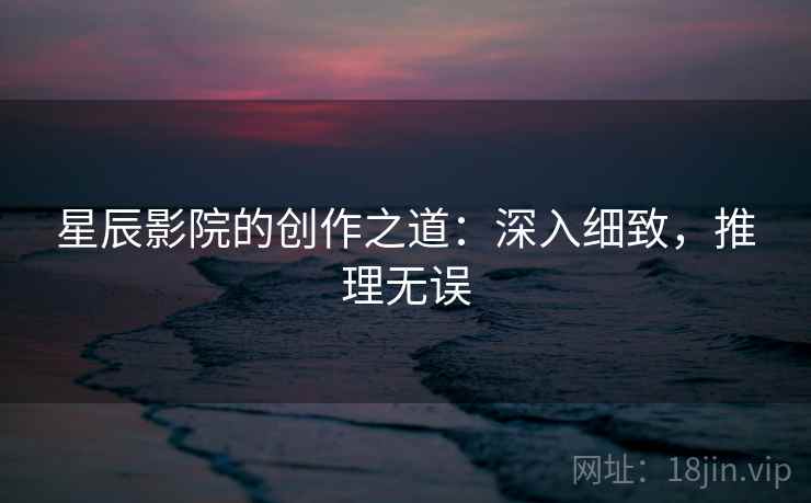星辰影院的创作之道：深入细致，推理无误
