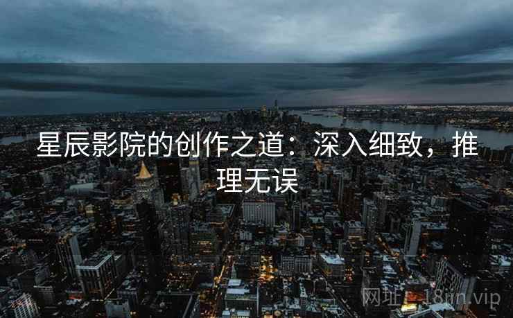 星辰影院的创作之道：深入细致，推理无误