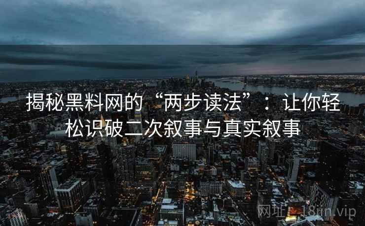 揭秘黑料网的“两步读法”：让你轻松识破二次叙事与真实叙事