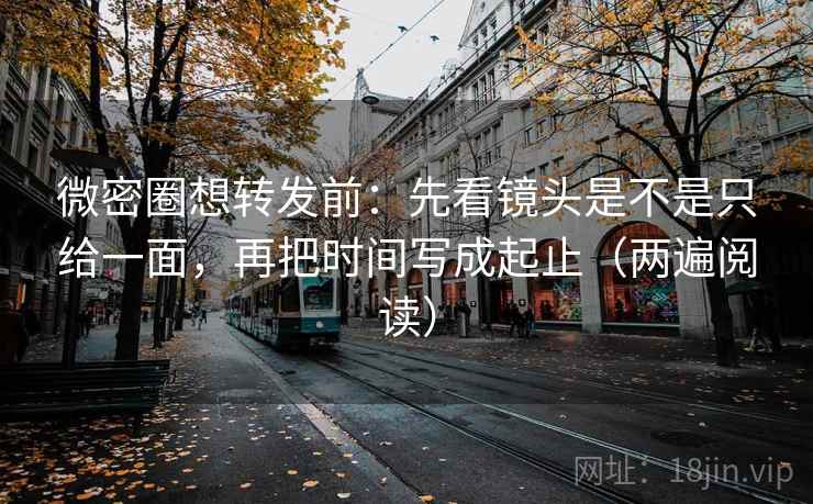 微密圈想转发前：先看镜头是不是只给一面，再把时间写成起止（两遍阅读）