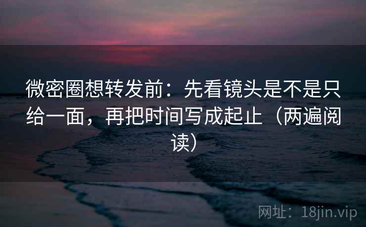 微密圈想转发前：先看镜头是不是只给一面，再把时间写成起止（两遍阅读）