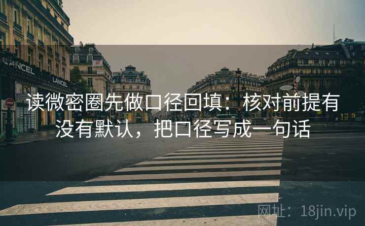 读微密圈先做口径回填：核对前提有没有默认，把口径写成一句话