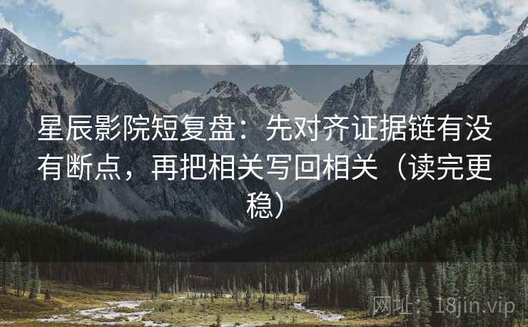 星辰影院短复盘：先对齐证据链有没有断点，再把相关写回相关（读完更稳）