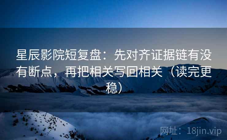 星辰影院短复盘：先对齐证据链有没有断点，再把相关写回相关（读完更稳）