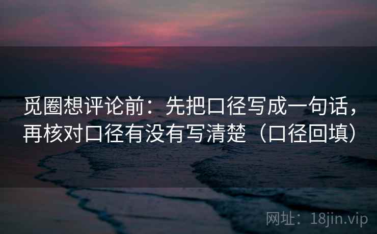 觅圈想评论前：先把口径写成一句话，再核对口径有没有写清楚（口径回填）