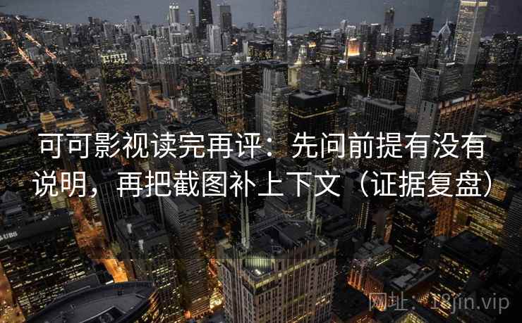 可可影视读完再评：先问前提有没有说明，再把截图补上下文（证据复盘）