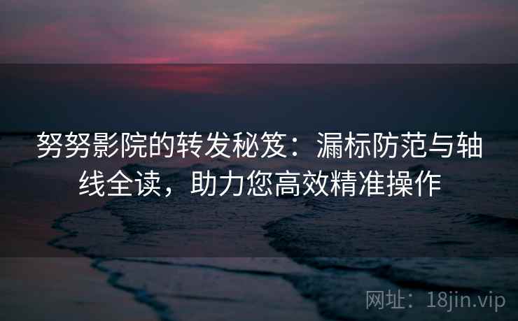 努努影院的转发秘笈：漏标防范与轴线全读，助力您高效精准操作