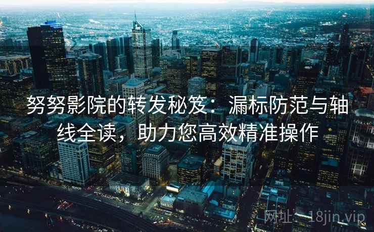 努努影院的转发秘笈：漏标防范与轴线全读，助力您高效精准操作