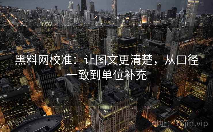 黑料网校准：让图文更清楚，从口径一致到单位补充