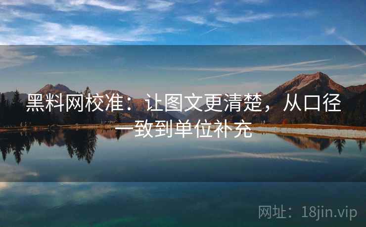 黑料网校准：让图文更清楚，从口径一致到单位补充