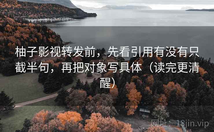 柚子影视转发前，先看引用有没有只截半句，再把对象写具体（读完更清醒）