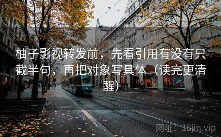 柚子影视转发前，先看引用有没有只截半句，再把对象写具体（读完更清醒）