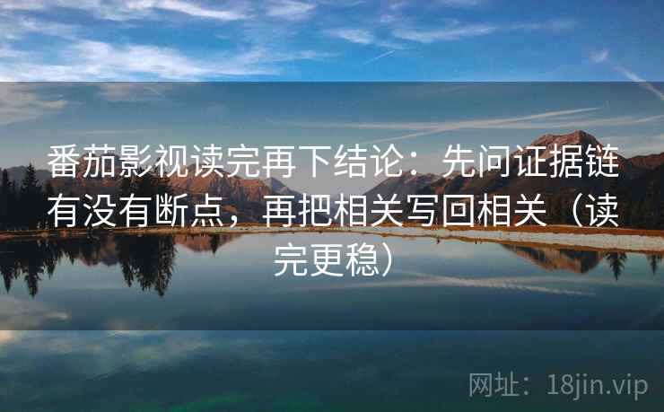 番茄影视读完再下结论：先问证据链有没有断点，再把相关写回相关（读完更稳）