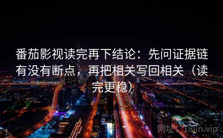 番茄影视读完再下结论：先问证据链有没有断点，再把相关写回相关（读完更稳）
