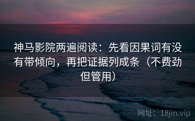 神马影院两遍阅读：先看因果词有没有带倾向，再把证据列成条（不费劲但管用）