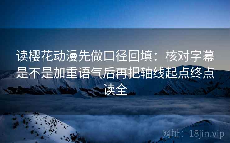 读樱花动漫先做口径回填：核对字幕是不是加重语气后再把轴线起点终点读全