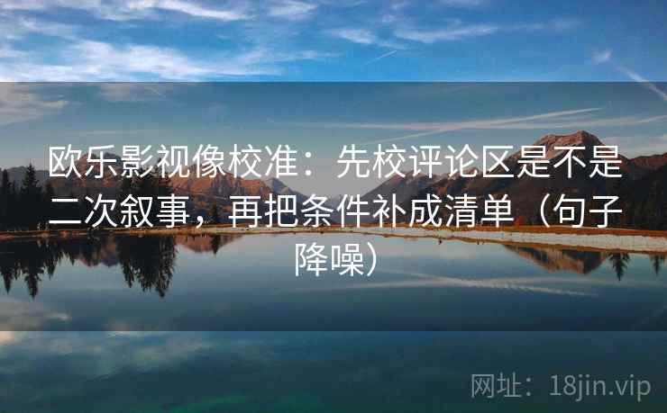 欧乐影视像校准：先校评论区是不是二次叙事，再把条件补成清单（句子降噪）