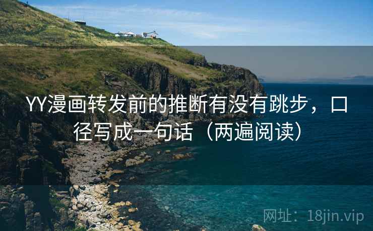 YY漫画转发前的推断有没有跳步，口径写成一句话（两遍阅读）